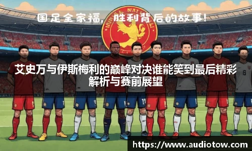 艾史万与伊斯梅利的巅峰对决谁能笑到最后精彩解析与赛前展望